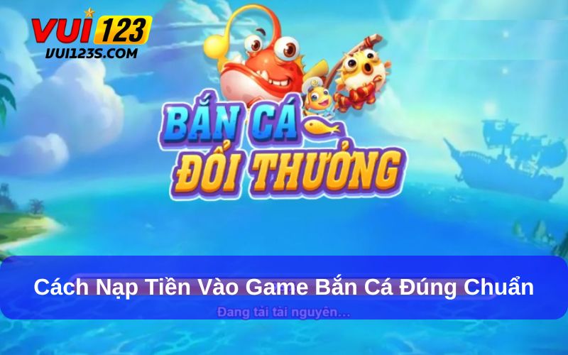 Cách Nạp Tiền Vào Game Bắn Cá Đổi Thưởng Chi Tiết Nhất Cho Người Chơi Cách nạp tiền vào game bắn cá đổi thưởng dễ hiểu