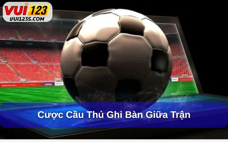 Giải Đáp Kèo Cược Cầu Thủ Ghi Bàn Là Gì? Cách Đặt Cược Chuẩn Xác Đặt cược vào cầu thủ sẽ ghi bàn ở giữa trận đấu